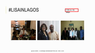 #LISAINLAGOS 15% in 16
days
@LISALFLOWERS ~ LFLOWERS@FLOWERSMEDIAMATTERS.COM ~ APRIL 13, 2016
 