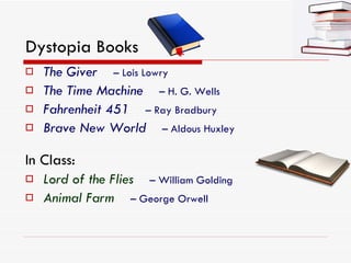 Dystopia Books The Giver   –  Lois Lowry  The Time Machine  –  H. G. Wells  Fahrenheit 451  –  Ray Bradbury Brave New World  –  Aldous Huxley In Class: Lord of the Flies  –  William   Golding Animal Farm  –  George Orwell 