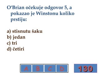 130 A B C D O'Brian očekuje odgovor 5, a pokazao je Winstonu koliko prstiju: a) stisnutu šaku b) jedan  c) tri d) četiri X X X 
