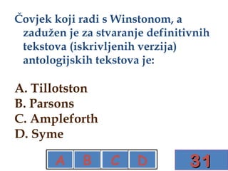 Čovjek koji radi s Winstonom, a zadužen je za stvaranje definitivnih tekstova (iskrivljenih verzija) antologijskih tekstova je: A. Tillotston B. Parsons C. Ampleforth D. Syme 31 A B C D X X X 