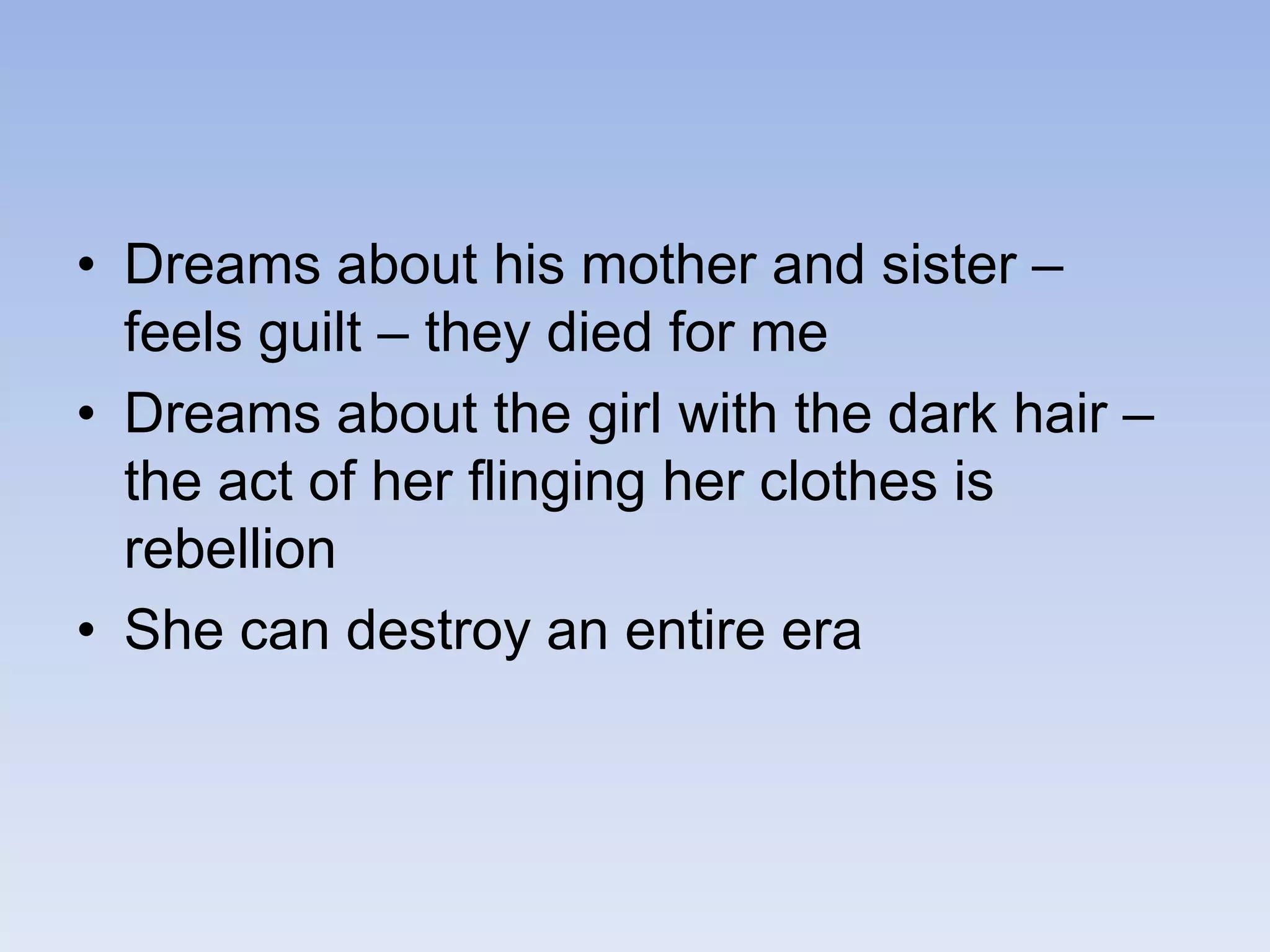 • Dreams about his mother and sister –
feels guilt – they died for me
• Dreams about the girl with the dark hair –
the act of her flinging her clothes is
rebellion
• She can destroy an entire era
 