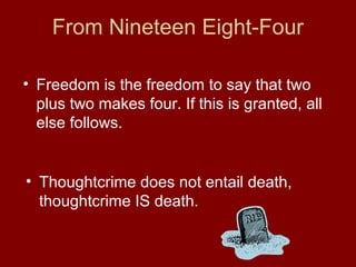 From Nineteen Eight-Four
• Freedom is the freedom to say that two
plus two makes four. If this is granted, all
else follows.
• Thoughtcrime does not entail death,
thoughtcrime IS death.
 