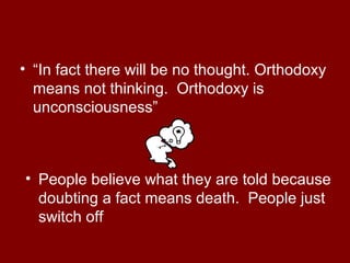 • “In fact there will be no thought. Orthodoxy
means not thinking. Orthodoxy is
unconsciousness”
• People believe what they are told because
doubting a fact means death. People just
switch off
 