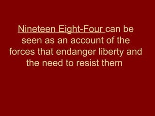Nineteen Eight-Four can be
seen as an account of the
forces that endanger liberty and
the need to resist them
 