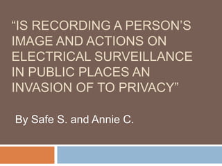 “Is recording a person’s image and actions on electrical surveillance in public places an invasion of to privacy”  By Safe S. and Annie C. 