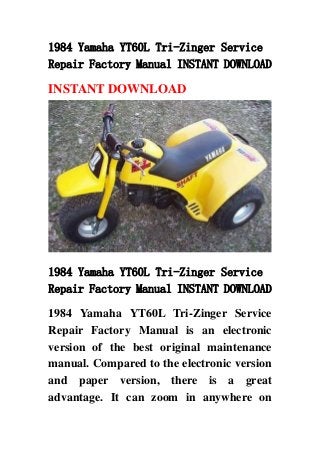 1984 Yamaha YT60L Tri-Zinger Service
Repair Factory Manual INSTANT DOWNLOAD
INSTANT DOWNLOAD
1984 Yamaha YT60L Tri-Zinger Service
Repair Factory Manual INSTANT DOWNLOAD
1984 Yamaha YT60L Tri-Zinger Service
Repair Factory Manual is an electronic
version of the best original maintenance
manual. Compared to the electronic version
and paper version, there is a great
advantage. It can zoom in anywhere on
 