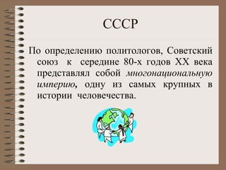 СССР По определению политологов, Советский союз  к  середине 80-х годов ХХ века представлял собой  многонациональную империю ,  одну из самых крупных в истории  человечества. 