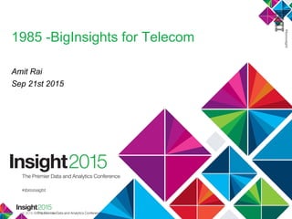 © 2015 IBM Corporation
1985 -BigInsights for Telecom
Amit Rai
Sep 21st 2015
 