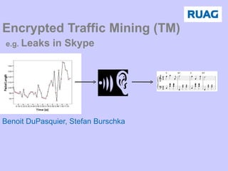 Encrypted Traffic Mining (TM)   e.g.  Leaks in Skype Benoit DuPasquier, Stefan Burschka 