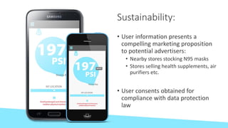 Sustainability:
• User information presents a
compelling marketing proposition
to potential advertisers:
• Nearby stores stocking N95 masks
• Stores selling health supplements, air
purifiers etc.
• User consents obtained for
compliance with data protection
law
 