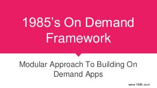 1985’s On Demand
Framework
Modular Approach To Building On
Demand Apps
www.1985.co.in
 