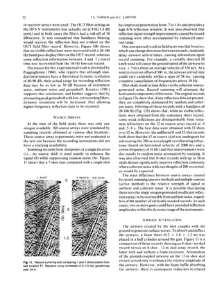 72 J.L. VARSEK and D.C. LAWToN
or receiver arrays were used. The OUT filter setting on
the DFS V instruments was actually set at 8 Hz (-3 dB
point) and in both cases the filters had a roll-off of 18
dB/octave. It was considered that bandpass filtering
would recover the reflection data not evident on the
OUT field filter record. However, Figure IOb shows
that no visible reflections were recovered with a 20-100
Hz band-passdisplayfilteron theOUTrecord, whereas
some reflection information between .4 and .7 s travel
time was recovered from the la-Hz low-cut record.
The reason for this experimental result is provided by
Poggiagliolmi (19X0), who reports that although stan-
dard instruments have a theoretical dynamic resolution
of 80.90 dB, their actual range for recording reflection
data may be as low as 30 dB because of instrument
noise, ambient noise and groundroll. Kerekes (1981)
supports this conclusion, and further suggests that by
attenuatingpeakgroundroll withlow-cut recordingfilters,
dynamic resolution will be increased. thus allowing
higher-frequency reflection data to be recorded.
SOURCE ARRAYS
At the time of the field study there was only one
se&gun available. All source arrays were simulated by
summing records obtained at various shot locations.
These source array experiments were not evaluated at
the test site because the recording instruments did not
have a stacking availability.
Summing records from shotpoints at a single location
(i.e., no source skid) is used mainly to enhance the
signal (S) while suppressing random noise (N). Figure
I I shows that a 7-shot sum compared with a single shot
Fig. 11. Record summing test comparing 1 and 7 shotslstation from
test location F1. Receiver array consisted of 9 (14 Hz) geophones
wer 24 m.
has improved penetration from .7 to I .Os and provides a
high SIN reflection window. It was also observed that
reflection signal strength improvements caused by record
summing were often accompanied by enhanced spec-
tral range.
One unexpected result in field tests was that breezes,
which can change directions between records, randomly
delay airwave arrival times, causing attenuation upon
record summing. For example, a variably directed 20
km/h wind will cause the ground speed of the airwave to
vary & 5 m/s about an average velocity of 330 m/s. At a
source-receiveroffset of300 m, theairwavearrival time
could vary randomly within a span of 28 ms, causing
complete cancellation of frequencies above I8 Hr.
Shot skids result in time delays to the coherent source-
generated noise. Record summing will attenuate the
horizontalcomponentsofthis noise. Theoriginalrecords
in Figure l&show that, ifany reflectiondataarepresent,
they are completely dominated by random and coher-
ent noise. Filtering of these records with a bandpass of
20.100 Hz (Fig. 12b) shows that, while no visible retlec-
tions were obtained from the stationary shots record,
some weak reflections are distinguishable from rema-
nent refractions on the 12-m source array record at .4
and .5-.X s. The best data were obtained with 32 shots
over I2 m. However. the unfiltered &and 32.shot records
both show that the 12-m source skid was inadequate for
attenuating the 200-m wavelength reverberating refrac-
tions (based on horizontal velocity of 2000 m/s and a
centre frequency of IO Hz) and that improvements were
due mainly to random noise attenuation by stacking. It
was also observed that X-shot records with up to 36-m
skids did not significantly improve reflection continuity
wherecoherentnoisewithwavelengthsof200 mexisted.
as would be expected.
The main difference between source arrays created
by record summing (passive method) and multiple sources
(active method) is the relative strength of signal to
ambient and coherent noise. It is possible that during
these tests the single seisgungenerated insufficient reflec-
tion energy to be recoverable from ambient noise, rcgard-
less ofthe number of vertically stacked records. In such
cases, two or more guns could have provided reflection
amplitudeswithinthedynamicrangeoftheinstruments.
AIRWAVE ATTENUAI’ION
The airwave created by the shot couples with the
ground togenerate surface waves. To absorb and deflect
the airwave, a foam sheet (0.2 x I.8 x 1.2 m) was
placed in a half cylinder around the gun. Figure I3 is a
comparison of three records showing an S-shot - no skid
record versus an X-shot 12-m skid array record, the
latter with and without a foam enclosure. Attenuation
of the ground-coupled airwave on the 12-m shot skid
record served only to enhance the relative amplitude of
the airwave. However, with the foam baffle absorbing
the airwave, there is consequent reduction in related
 