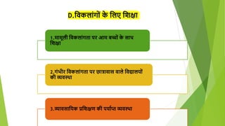 D.शवकलांगों क
े शलए शिक्षा
1.मामूली शवकलांगता पर आम बच्ों क
े साथ
शिक्षा
2.गंभीर शवकलांगता पर छात्रावास वाले शवद्यालयों
की व्यवस्था
3.व्यावसाशयक प्रशिक्षण की पयािप्त व्यवस्था
 