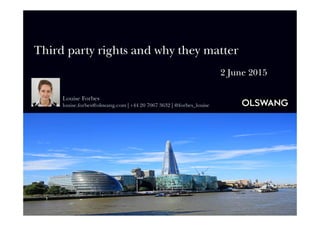 Third party rights and why they matter
2 June 2015
Louise Forbes
louise.forbes@olswang.com | +44 20 7067 3632 | @forbes_louise
 