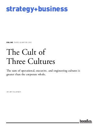 strategy+business



ONLINE THIRD QUARTER 2001




BY ART KLEINER
The Cult of
Three Cultures
The sum of operational, executive, and engineering cultures is
greater than the corporate whole.
 
