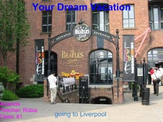 Your Dream Vacation   going to Liverpool    Amanda Teacher: Rúbia Class: 81 