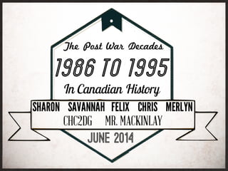 1986to1995In Canadian History
The Post War Decades
JUNE 2014
SHARON SAVANNAH FELIX CHRIS MERLYN
CHC2DG MR. MACKINLAY
 