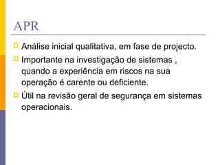APR
 Análise inicial qualitativa, em fase de projecto.
 Importante na investigação de sistemas ,
quando a experiência em riscos na sua
operação é carente ou deficiente.
 Útil na revisão geral de segurança em sistemas
operacionais.
 