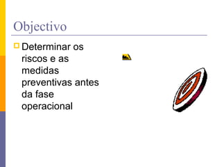 Objectivo
 Determinar os
riscos e as
medidas
preventivas antes
da fase
operacional
 