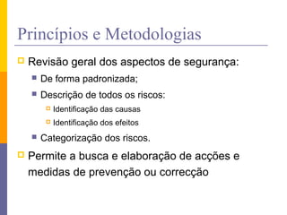 Princípios e Metodologias
 Revisão geral dos aspectos de segurança:
 De forma padronizada;
 Descrição de todos os riscos:
 Identificação das causas
 Identificação dos efeitos
 Categorização dos riscos.
 Permite a busca e elaboração de acções e
medidas de prevenção ou correcção
 