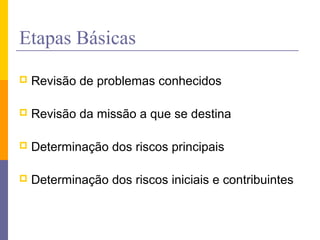 Etapas Básicas
 Revisão de problemas conhecidos
 Revisão da missão a que se destina
 Determinação dos riscos principais
 Determinação dos riscos iniciais e contribuintes
 