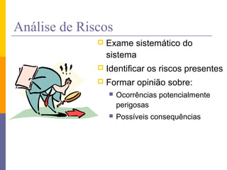 Análise de Riscos
 Exame sistemático do
sistema
 Identificar os riscos presentes
 Formar opinião sobre:
 Ocorrências potencialmente
perigosas
 Possíveis consequências
 