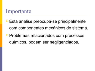 Importante
 Esta análise preocupa-se principalmente
com componentes mecânicos do sistema.
 Problemas relacionados com processos
químicos, podem ser negligenciados.
 