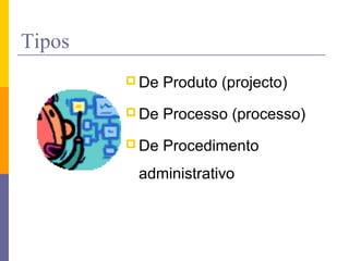 Tipos
 De Produto (projecto)
 De Processo (processo)
 De Procedimento
administrativo
 