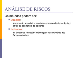 ANÁLISE DE RISCOS
Os métodos podem ser:
 Directos:
Apreciação apriorística, estabelecem-se os factores de risco
antes da ocorrência do acidente
 Indirectos:
os acidentes fornecem informações relativamente aos
factores de risco
 