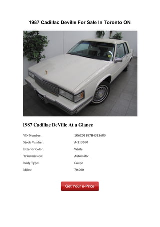 1987 Cadillac Deville For Sale In Toronto ON




1987 Cadillac DeVille At a Glance

	
  VIN	
  Number:	
          	
  1G6CD1187H4313680	
  

	
  Stock	
  Number:	
        	
  A-­‐313680	
  

	
  Exterior	
  Color:	
      	
  White	
  

	
  Transmission:	
           	
  Automatic	
  

	
  Body	
  Type:	
           	
  Coupe	
  

	
  Miles:	
                  	
  70,000	
  

	
  	
                        	
  	
  
 