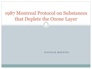 N A T A L I E M I L E T I C
1987 Montreal Protocol on Substances
that Deplete the Ozone Layer
 