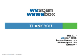 THANK YOU

                                                                         2011. 12. 3
                                                                             이태호
                                                               leetaeho@wescan.com
                                                                todosmio@gmail.com
                                                                        @todosmio



COPYRIGHT ⓒ 2011 WESCAN, INC. All RIGHT RESERVED
 