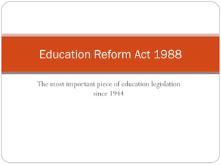 The most important piece of education legislation since 1944 Education Reform Act 1988 