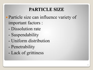 PARTICLE SIZE
 Particle size can influence variety of
important factors :
- Dissolution rate
- Suspendability
- Uniform distribution
- Penetrability
- Lack of grittiness
10
 