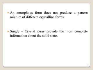  An amorphous form does not produce a pattern
mixture of different crystalline forms.
 Single – Crystal x-ray provide the most complete
information about the solid state.
32
 