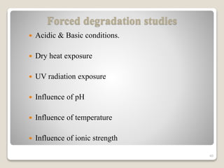 Forced degradation studies
 Acidic & Basic conditions.
 Dry heat exposure
 UV radiation exposure
 Influence of pH
 Influence of temperature
 Influence of ionic strength
40
 