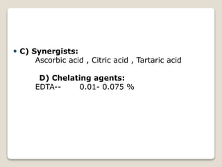  C) Synergists:
Ascorbic acid , Citric acid , Tartaric acid
D) Chelating agents:
EDTA-- 0.01- 0.075 %
 