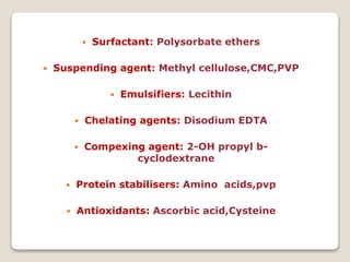  Surfactant: Polysorbate ethers
 Suspending agent: Methyl cellulose,CMC,PVP
 Emulsifiers: Lecithin
 Chelating agents: Disodium EDTA
 Compexing agent: 2-OH propyl b-
cyclodextrane
 Protein stabilisers: Amino acids,pvp
 Antioxidants: Ascorbic acid,Cysteine
 
