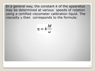 In a general way, the constant k of the apparatus
may be determined at various speeds of rotation
using a certified viscometer calibration liquid. The
viscosity ƞ then corresponds to the formula:
90
 