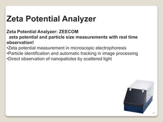 Zeta Potential Analyzer
Zeta Potential Analyzer: ZEECOM
zeta potential and particle size measurements with real time
observation!
•Zeta potential measurement in microscopic electrophoresis
•Particle identification and automatic tracking in image processing
•Direct observation of nanopaticles by scattered light
97
 