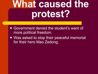 What caused the protest? Government denied the student’s want of more political freedom. Was asked to stop their peaceful memorial for their hero Mao Zedong. 