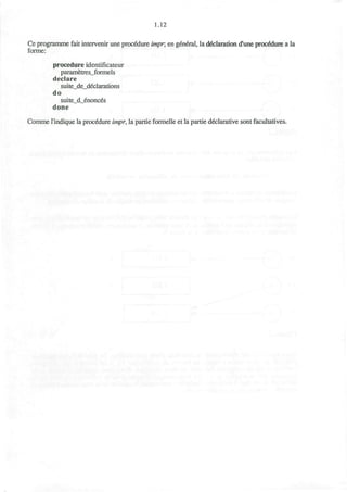 1.12
Ce programme fait intervenir une procedure impr, en general, la declaration d'une procedure a la
forme:
procedure identificateur
parametres_formels
declare
suite_de_declarations
do
suite_d_enonces
done
Comme I'indique la procedure impr, la partie formelle et la partie declarative sont facultatives.
 
