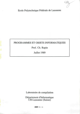 U-
Ecole Polytechnique Federale de Lausanne
PROGRAMMES ET OBJETS INFORMATIQUES
Prof. Ch. Rapin
Juillet 1989
Laboratoire de compilation
Departement d'Informatique
CH-Lausanne (Suisse)
EPFL - 1993
 