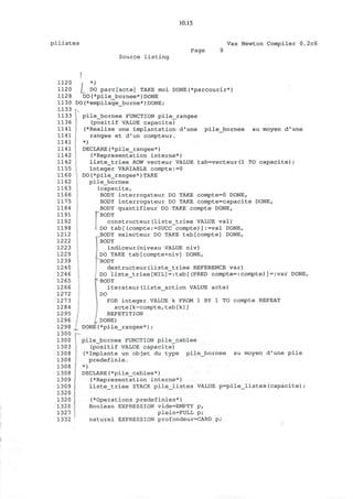 10.15
pilistes Vax Newton Compiler 0.2c6
Source listing
Page
1120
1120
1128
1130
1133
1133
1136
1141
1141
1141
1141
1142
1142
1155
1160
1162
1163
1166
1175
1184
1191
1192
1198
1212
1222
1223
1229
1239
1240
1246
1265
1266
1272
1273
1284
1295
1296
1298
1300
1300
1303
1308
1308
1308
1308
1309
1309
1320
1320
1320
1327
1332
|
, *)
{__ DO parc[acte] TAKE moi DONE (*parcounr*)
DO(*pile_bornee*)DONE
DO(*empilage_borne*)DONE;
pile_bornee FUNCTION pile_rangee
(positif VALUE capacite)
(*Realise une implantation d'une pile_bornee au moyen d'une
rangee et d'un compteur.
*)
DECLARE(*pile_rangee*)
(*Representation interne*)
liste_triee ROW vecteur VALUE tab=vecteur(1 TO capacite);
integer VARIABLE compte:=0
DO (*pile__rangee*) TAKE
pile_bornee
(capacite,
BODY interrogateur DO TAKE compte=0 DONE,
BODY interrogateur DO TAKE compte=capacite DONE,
BODY quantifieur DO TAKE compte DONE,
" BODY
constructeur(liste_triee VALUE val)
I DO tab[(compte:=SUCC compte)]:=val DONE,
ODY selecteur DO TAKE tab[compte] DONE,
BODY
indiceur(niveau VALUE niv)
DO TAKE tab[compte+niv] DONE,
rBODY
destructeur(liste_triee REFERENCE var)
DO liste_triee[NIL]=:tab[(PRED compte=:compte)]=:var DONE,
BODY
iterateur(liste_action VALUE acte)
DO
FOR integer VALUE k FROM 1 BY 1 TO compte REPEAT
acte[k-compte,tab[k]]
REPETITION
DONE)
_ DONE(*pile_rangee*);
pile_bornee FUNCTION pile_cablee
(positif VALUE capacite)
(*Implante un objet du type pile_bornee au moyen d'une pile
predefinie.
*)
DECLARE(*pile_cablee*)
(*Representation interne*)
liste_triee STACK pile_listes VALUE p=pile_listes(capacite);
(*Operations predefinies*)
Boolean EXPRESSION vide=EMPTY p,
plein=FULL p;
naturel EXPRESSION profondeur=CARD p;
 