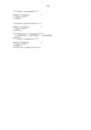 2.19
*****Liste triee(Romeo)*****
Nombre d'elements:
Liste vide
< « F I N > »
*****Liste triee(Juliette)*****
Nombre d'elements: 0
Liste vide
« < F I N > »
*****Destruction liste(Mini)*****
3.1000000000 5.6000000000 7.4000000000
< « F I N > »
*****Liste triee(Mini)*****
Nombre d'elements: 0
Liste vide
< « F I N > »
*****Fin de 1'application*****
 