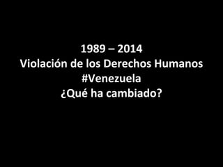1989 – 2014
Violación de los Derechos Humanos
#Venezuela
¿Qué ha cambiado?

 