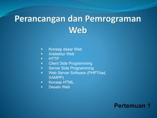 Perancangan dan Pemrograman
Web
 Konsep dasar Web
 Arsitektur Web
 HTTP
 Client Side Programming
 Server Side Programming
 Web Server Software (PHPTriad,
XAMPP)
 Konsep HTML
 Desain Web
Pertemuan 1
 