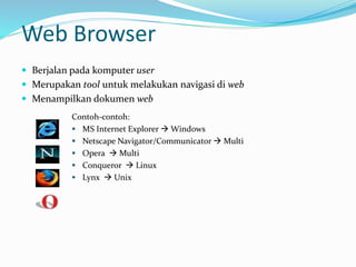 Web Browser
 Berjalan pada komputer user
 Merupakan tool untuk melakukan navigasi di web
 Menampilkan dokumen web
Contoh-contoh:
 MS Internet Explorer  Windows
 Netscape Navigator/Communicator  Multi
 Opera  Multi
 Conqueror  Linux
 Lynx  Unix
 