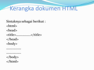 Kerangka dokumen HTML
Sintaknya sebagai berikut :
<html>
<head>
<title>………………</title>
</head>
<body>
………………
………………
</body>
</html>
 
