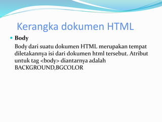 Kerangka dokumen HTML
 Body
Body dari suatu dokumen HTML merupakan tempat
diletakannya isi dari dokumen html tersebut. Atribut
untuk tag <body> diantarnya adalah
BACKGROUND,BGCOLOR
 